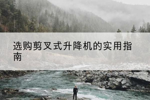 精河剪叉式升降机怎么选-选购剪叉式升降机的实用指南