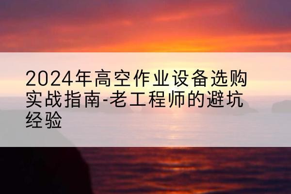 精河高空作业升降机厂家推荐-2024年高空作业设备选购实战指南-老工程师的避坑经验