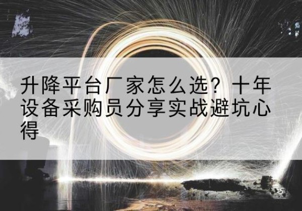 精河升降平台厂家-怎么选？十年设备采购员分享实战避坑心得