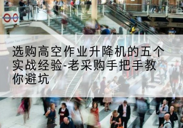 精河高空作业升降机厂家-选购高空作业升降机的五个实战经验-老采购手把手教你避坑