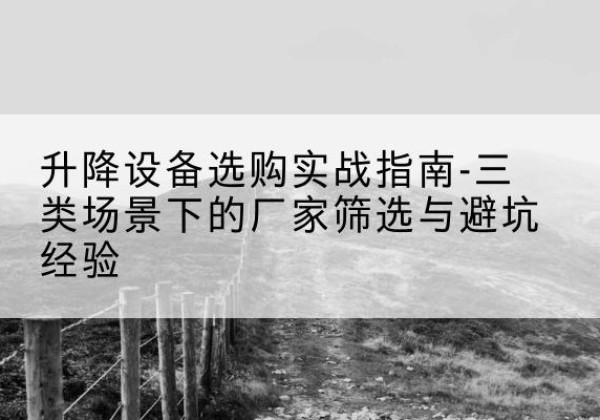 精河移动式升降机厂家推荐-升降设备选购实战指南-三类场景下的厂家筛选与避坑经验