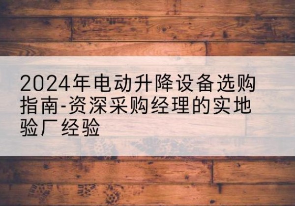 精河电动剪叉升降平台厂家-2024年电动升降设备选购指南-资深采购经理的实地验厂经验