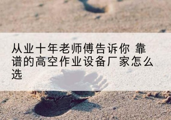 精河高空作业升降机厂家推荐-从业十年老师傅告诉你 靠谱的高空作业设备厂家怎么选