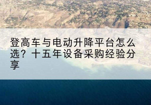 精河登高车厂家厂家-登高车与电动升降平台怎么选？十五年设备采购经验分享