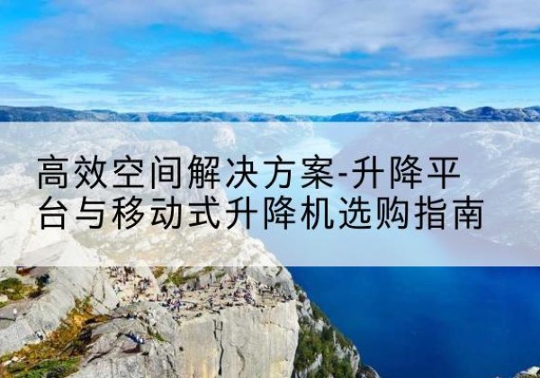 精河升降平台厂家-*空间解决方案-升降平台与移动式升降机选购指南