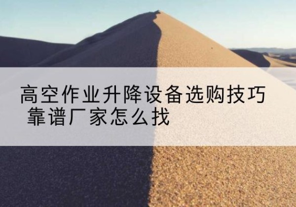 精河电动升降平台厂家推荐-高空作业升降设备选购技巧 靠谱厂家怎么找