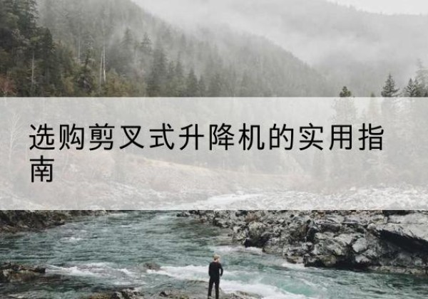 精河剪叉式升降机怎么选-选购剪叉式升降机的实用指南